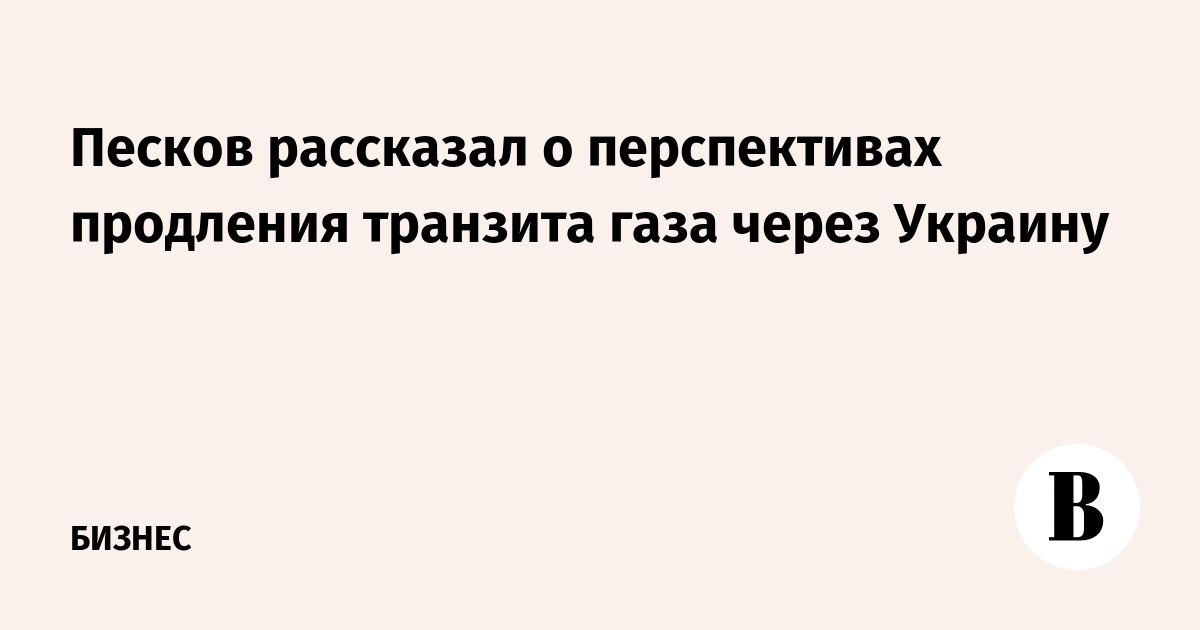 Песков рассказал о перспективах продления транзита газа через Украину