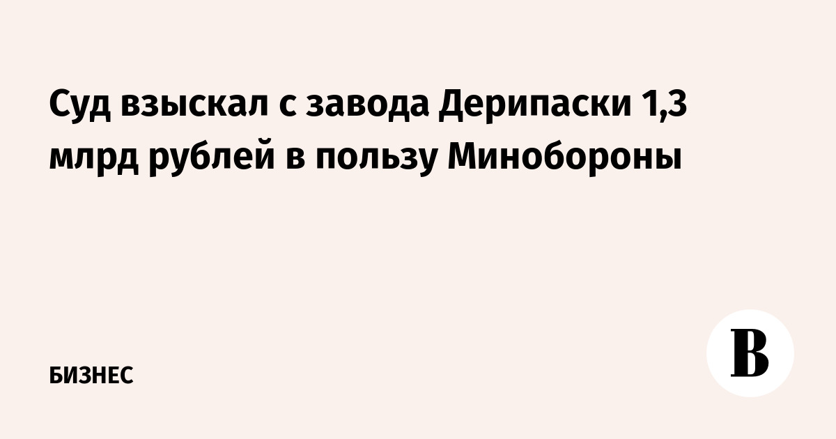 Суд взыскал с завода Дерипаски 1,3 млрд рублей в пользу Минобороны
