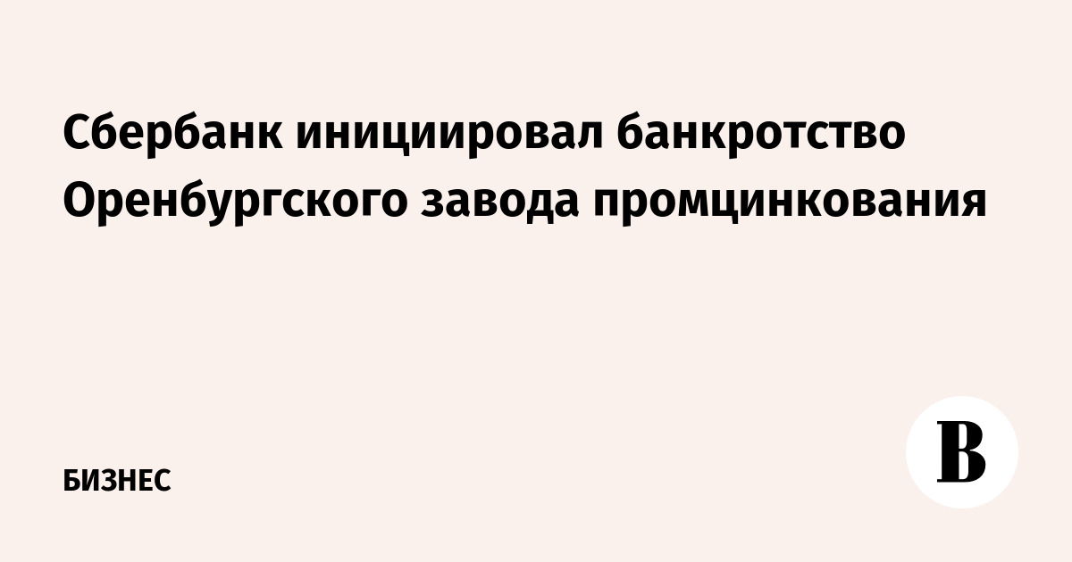 Сбербанк инициировал банкротство Оренбургского завода промцинкования