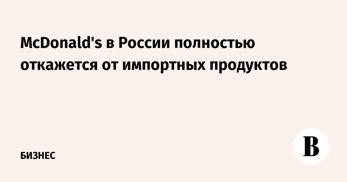 McDonald's в России полностью откажется от импортных продуктов