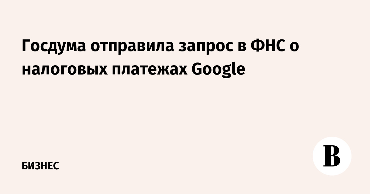 Госдума отправила запрос в ФНС о налоговых платежах Google