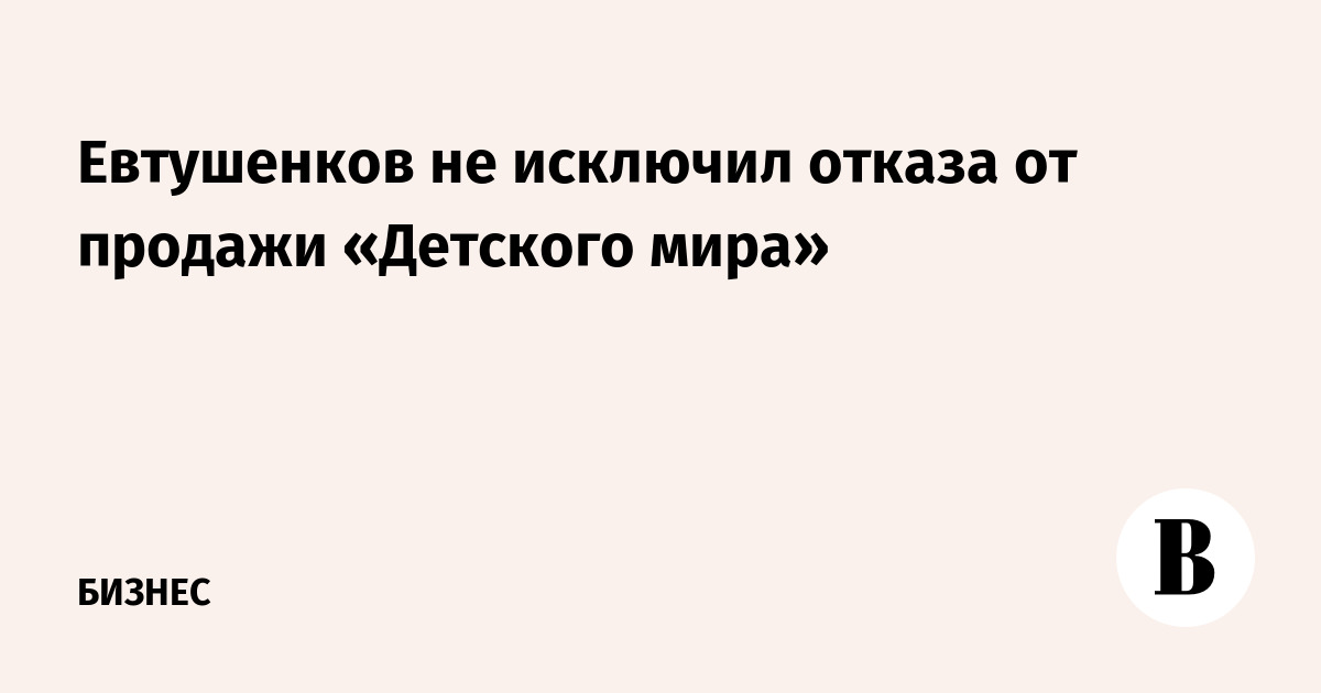 Евтушенков не исключил отказа от продажи «Детского мира»
