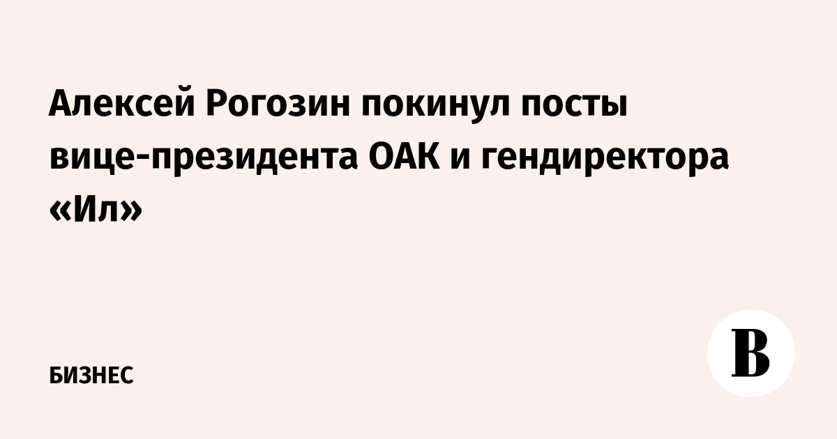 Алексей Рогозин покинул посты вице-президента ОАК и гендиректора «Ил»