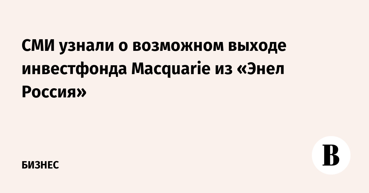 СМИ узнали о возможном выходе инвестфонда Macquarie из «Энел Россия»