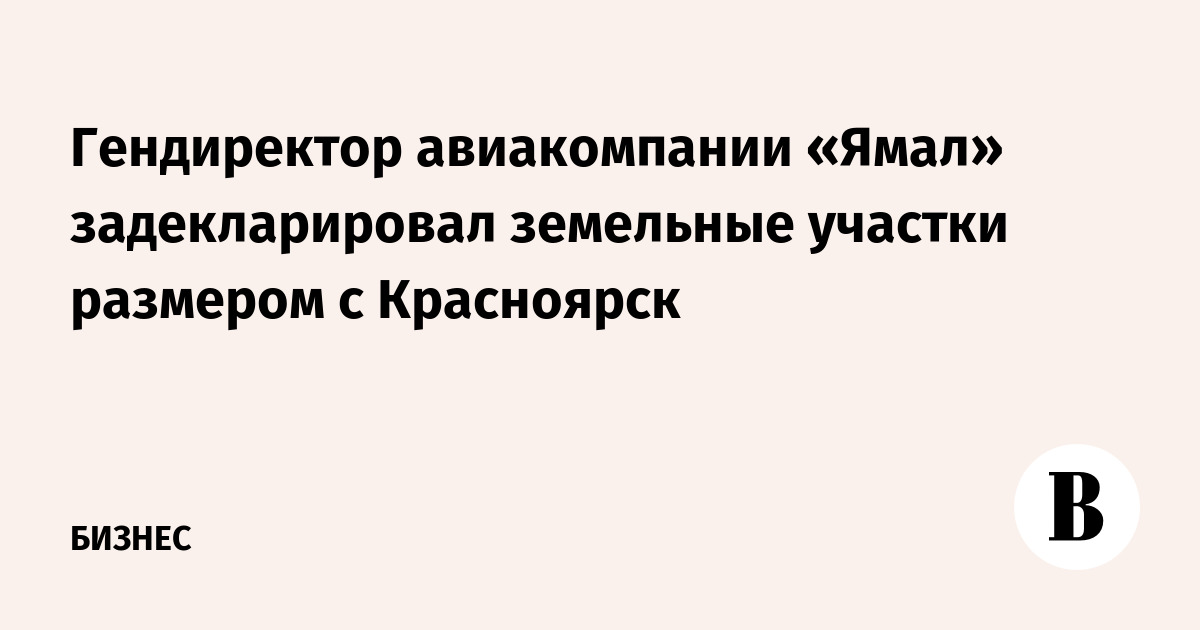 Гендиректор авиакомпании «Ямал» задекларировал земельные участки размером с Красноярск