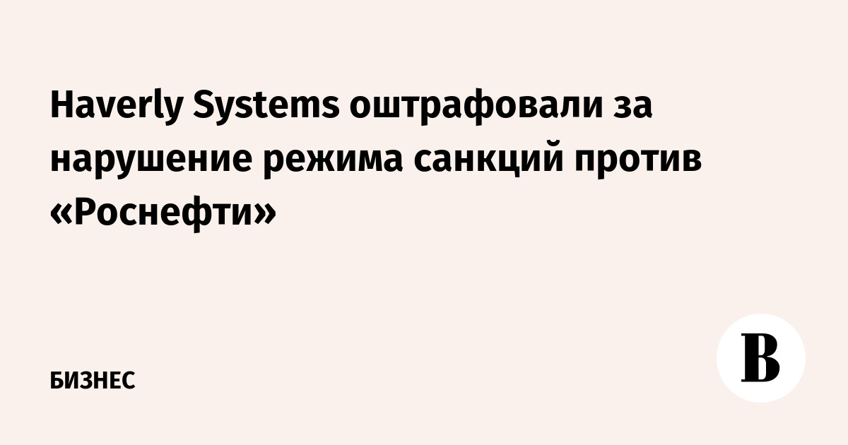 Haverly Systems оштрафовали за нарушение режима санкций против «Роснефти»