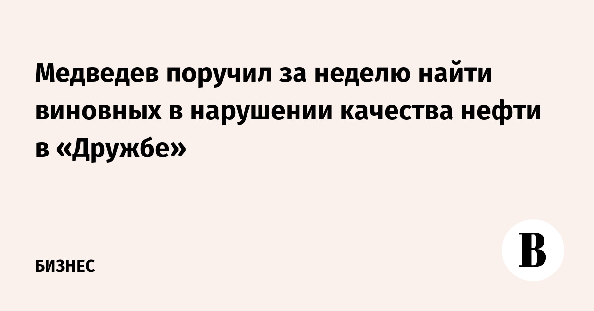 Медведев поручил за неделю найти виновных в нарушении качества нефти в «Дружбе»