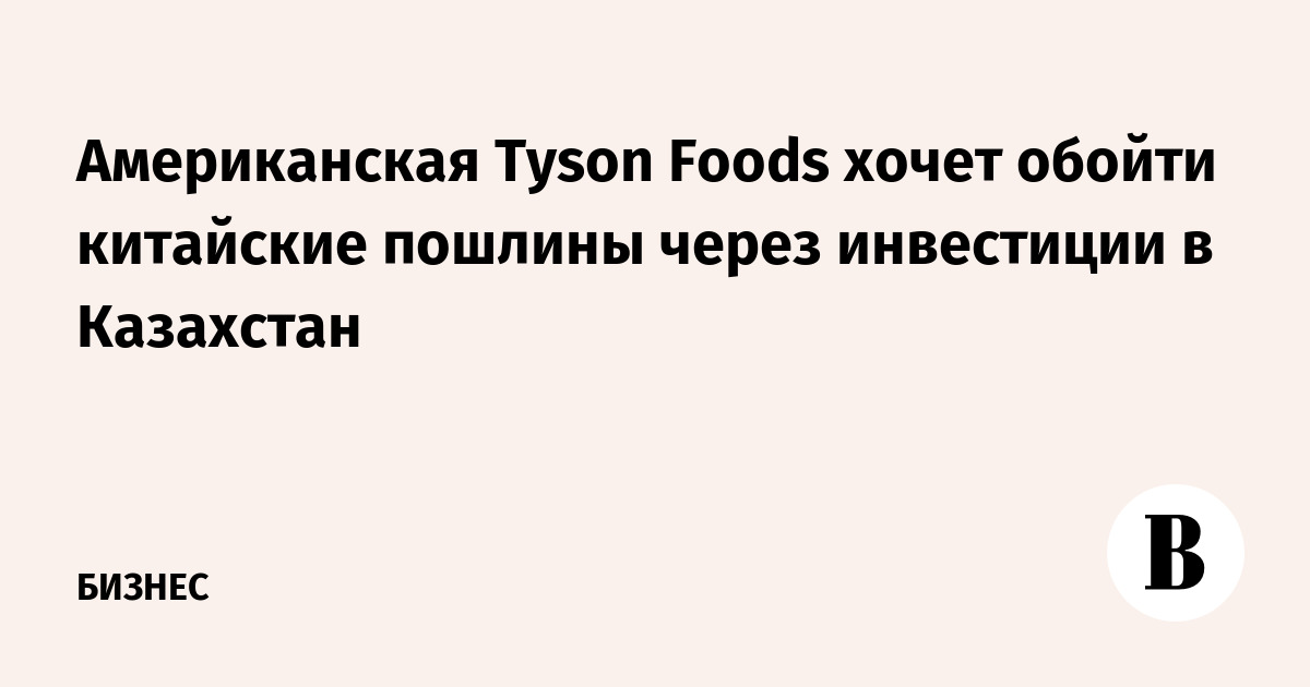 Американская Tyson Foods хочет обойти китайские пошлины через инвестиции в Казахстан