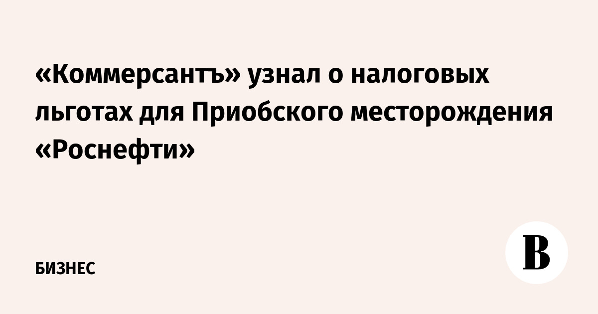 «Коммерсант» узнал о налоговых льготах для Приобского месторождения «Роснефти»