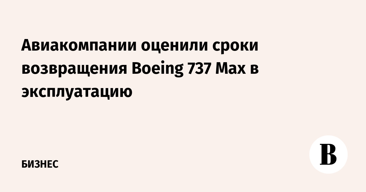 Авиакомпании оценили сроки возвращения Boeing 737 Max в эксплуатацию