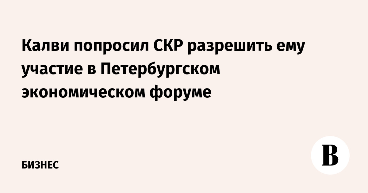 Калви попросил СКР разрешить ему участие в Петербургском экономическом форуме