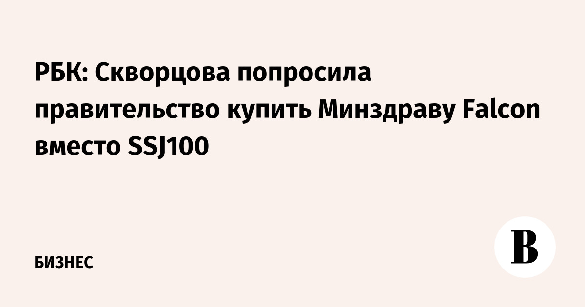 РБК: Скворцова попросила правительство купить Минздраву Falcon вместо SSJ100