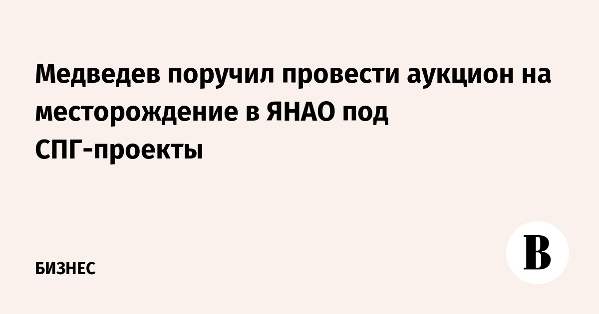 Медведев поручил провести аукцион на месторождение в ЯНАО под СПГ-проекты