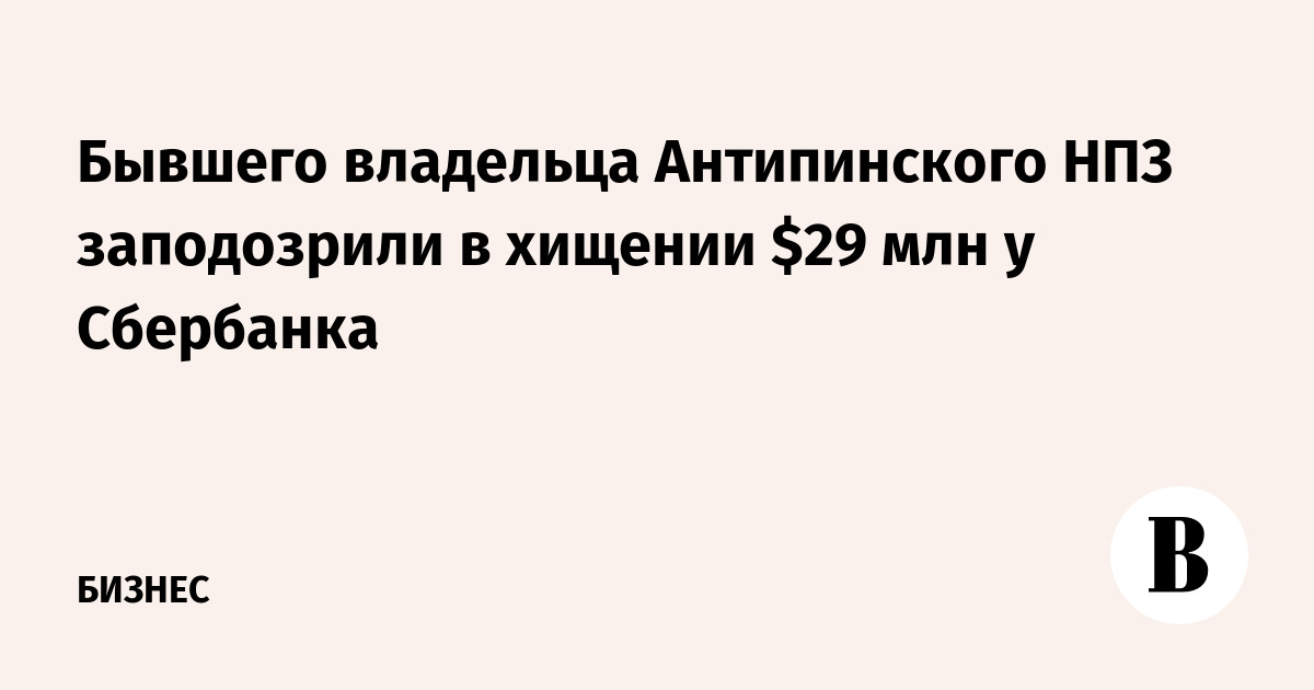 Бывшего владельца Антипинского НПЗ заподозрили в хищении $29 млн у Сбербанка