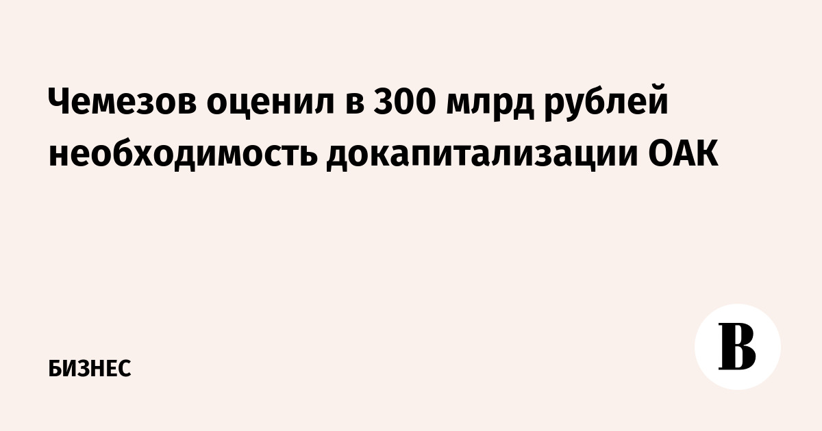 Чемезов оценил в 300 млрд рублей необходимость докапитализации ОАК