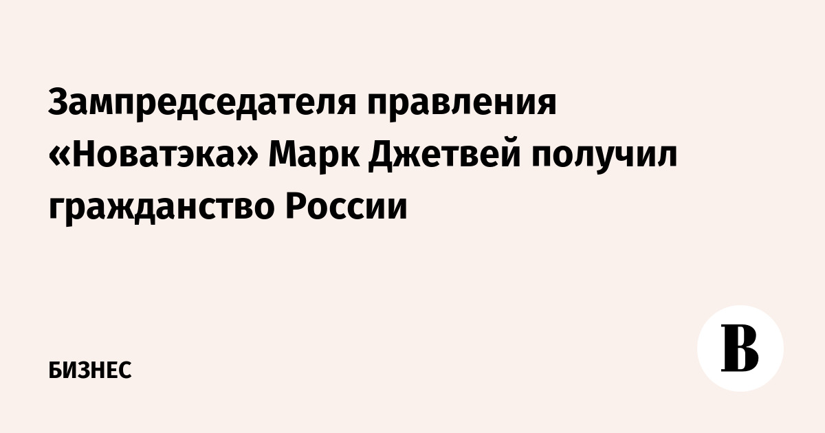 Зампредседателя правления «Новатэка» Марк Джетвей получил гражданство России