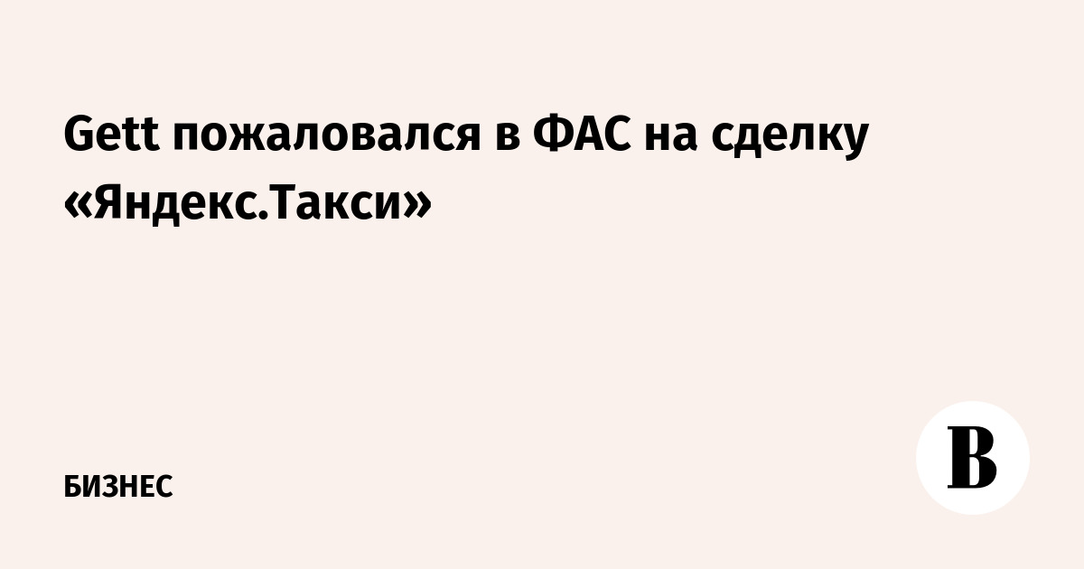 Gett пожаловался в ФАС на сделку «Яндекс.Такси»