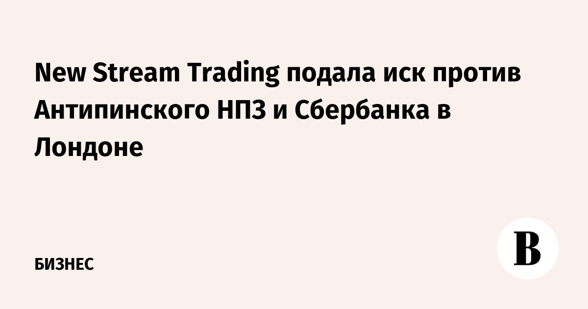 New Stream Trading подала иск против Антипинского НПЗ и Сбербанка в Лондоне