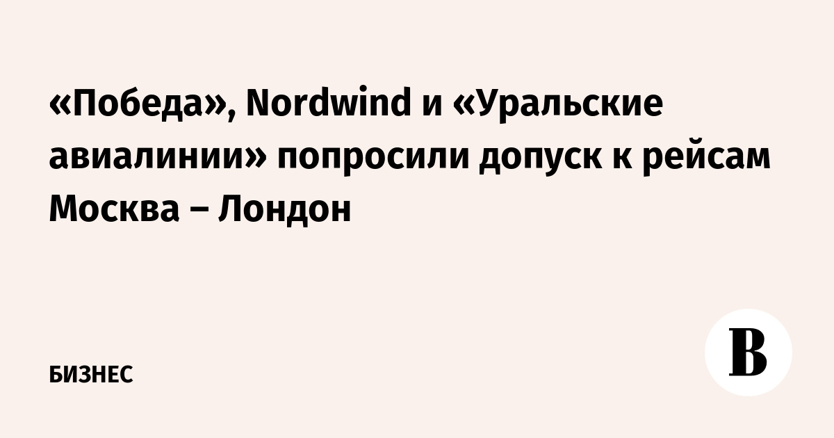«Победа», Nordwind и «Уральские авиалинии» попросили допуск к рейсам Москва – Лондон