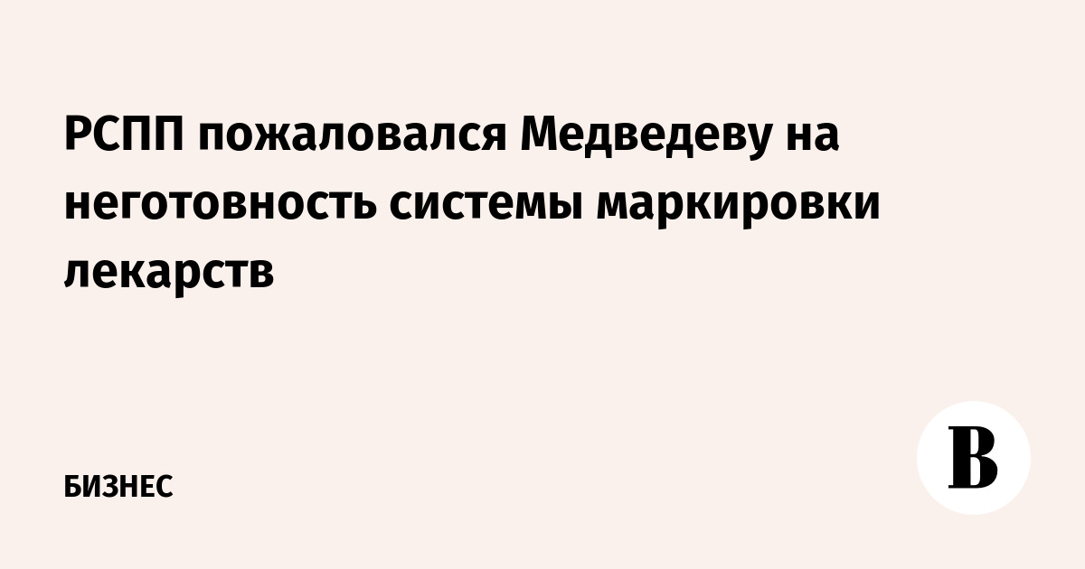 РСПП пожаловался Медведеву на неготовность системы маркировки лекарств
