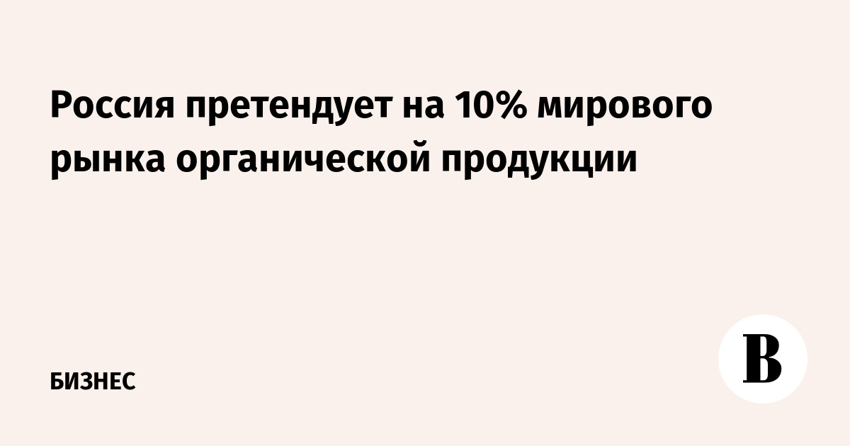 Россия претендует на 10% мирового рынка органической продукции