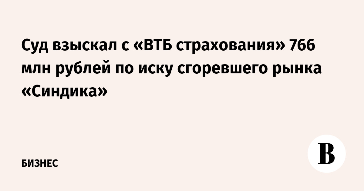 Суд взыскал с «ВТБ страхования» 766 млн рублей по иску сгоревшего рынка «Синдика»