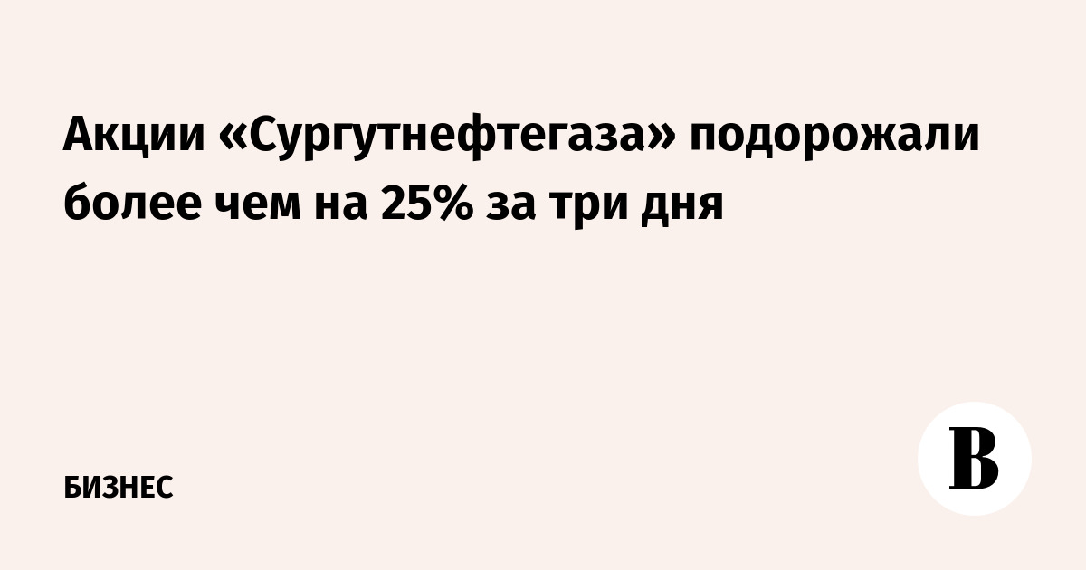 Акции «Сургутнефтегаза» подорожали более чем на 25% за три дня