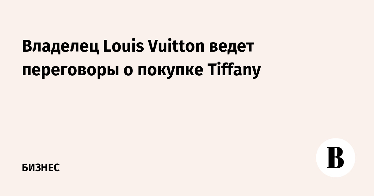 Владелец Louis Vuitton ведет переговоры о покупке Tiffany