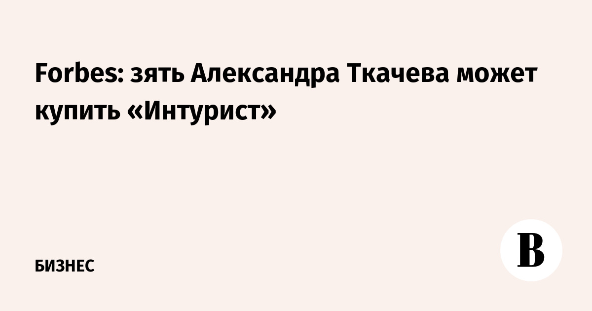 Forbes: зять Александра Ткачева может купить «Интурист»