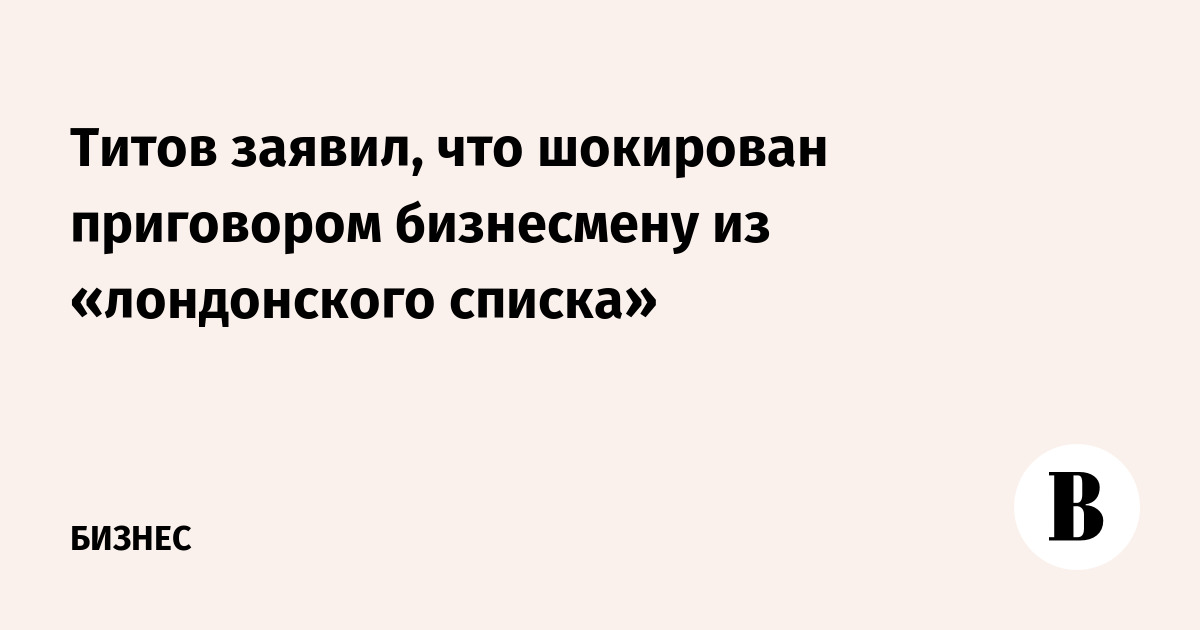 Титов заявил, что шокирован приговором бизнесмену из «лондонского списка»