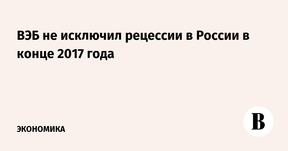 ВЭБ не исключил рецессии в России в конце 2017 года