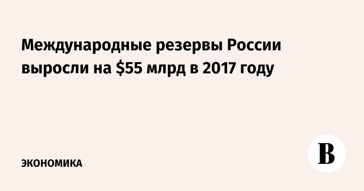 Международные резервы России выросли на $55 млрд в 2017 году