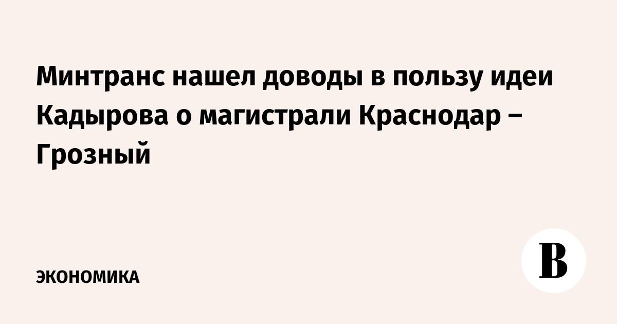 Минтранс нашел доводы в пользу идеи Кадырова о магистрали Краснодар – Грозный