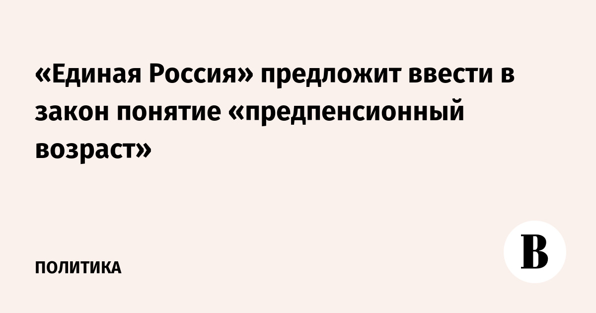 «Единая Россия» предложит ввести в закон понятие «предпенсионный возраст»