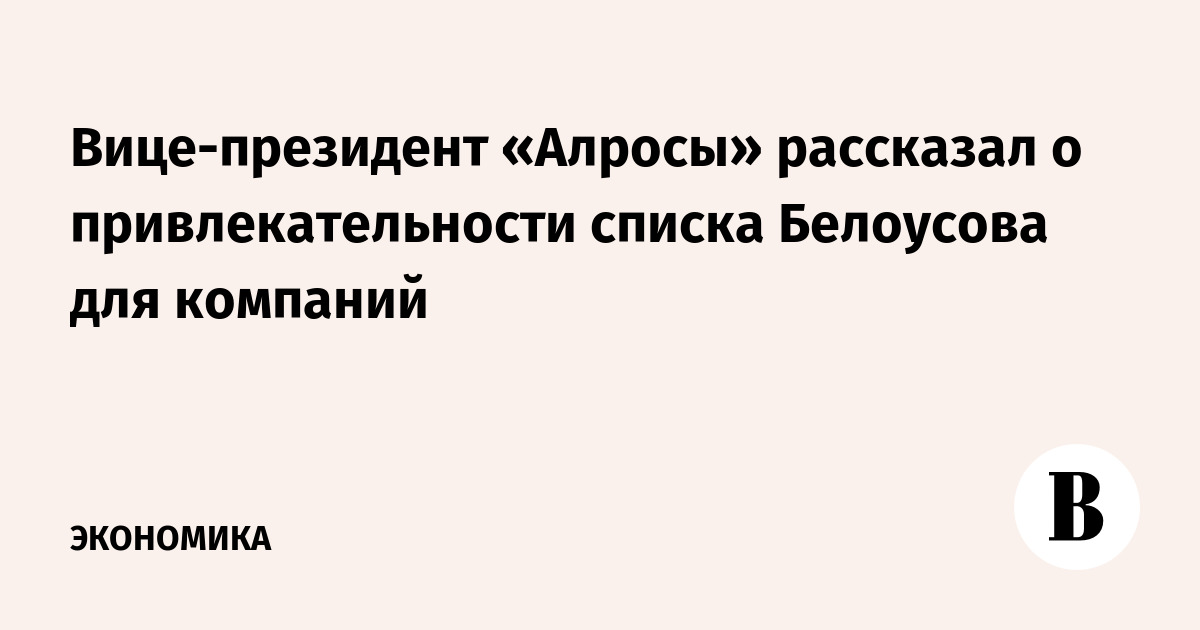 Вице-президент «Алросы» рассказал о привлекательности списка Белоусова для компаний