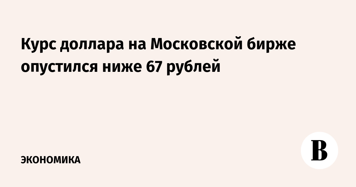 Курс доллара на Московской бирже опустился ниже 67 рублей