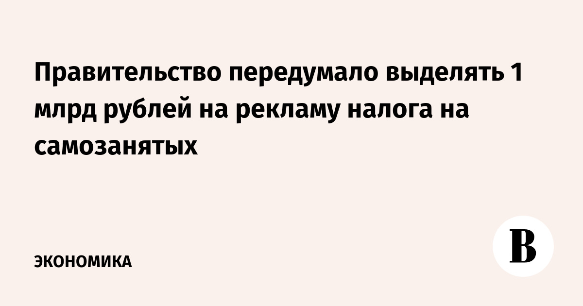 Правительство передумало выделять 1 млрд рублей на рекламу налога на самозанятых