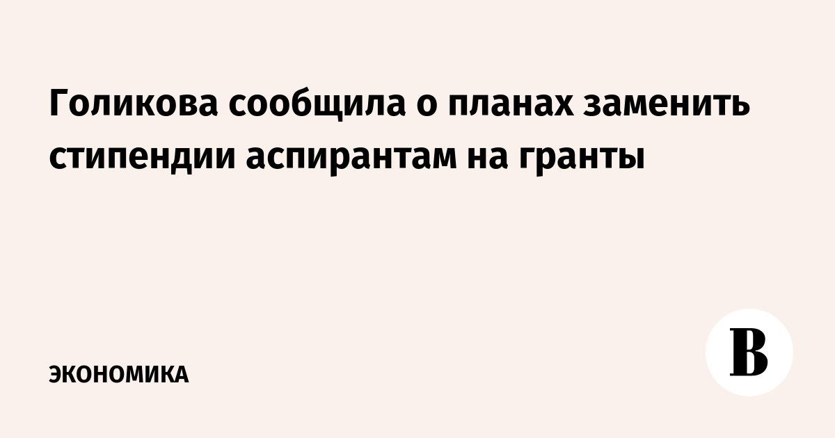 Голикова сообщила о планах заменить стипендии аспирантам на гранты