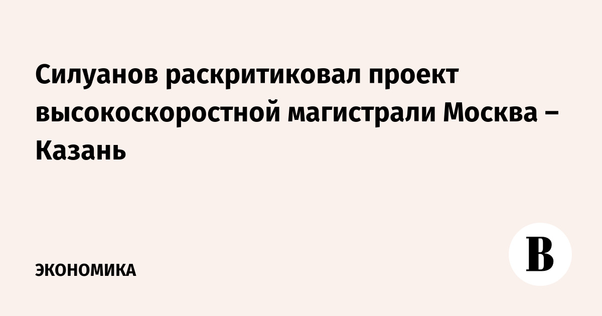Силуанов раскритиковал проект высокоскоростной магистрали Москва – Казань