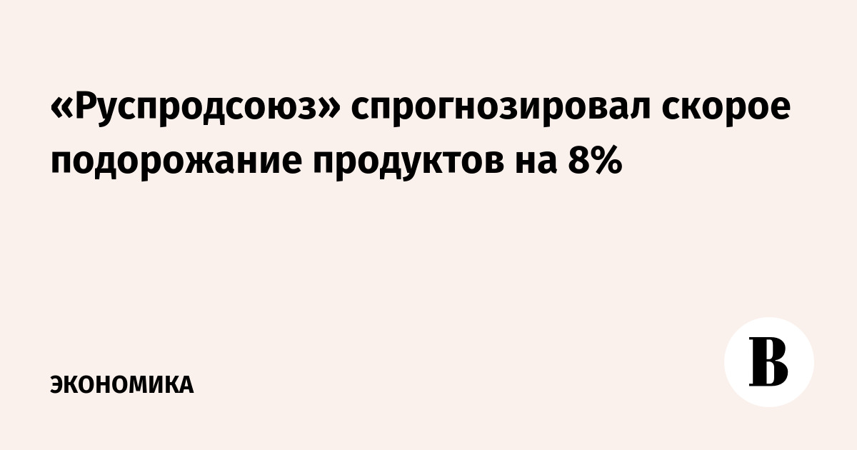 «Руспродсоюз» спрогнозировал скорое подорожание продуктов на 8%