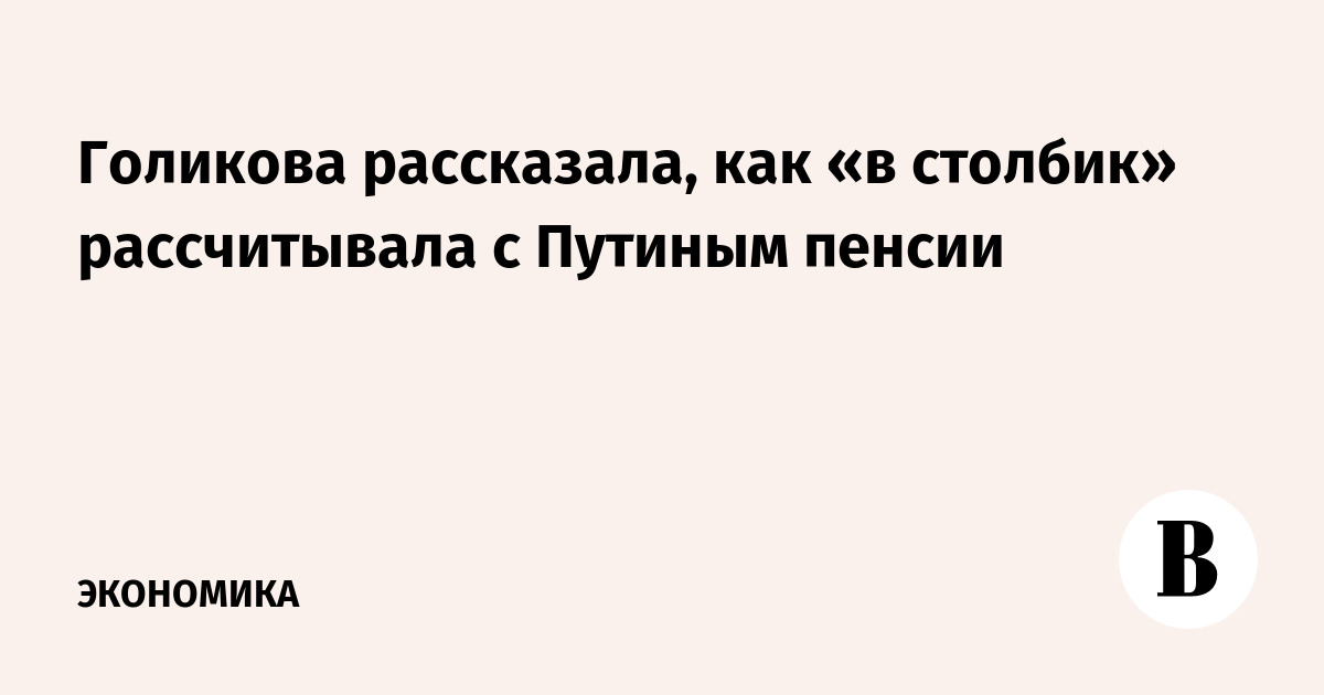 Голикова рассказала, как «в столбик» рассчитывала с Путиным пенсии