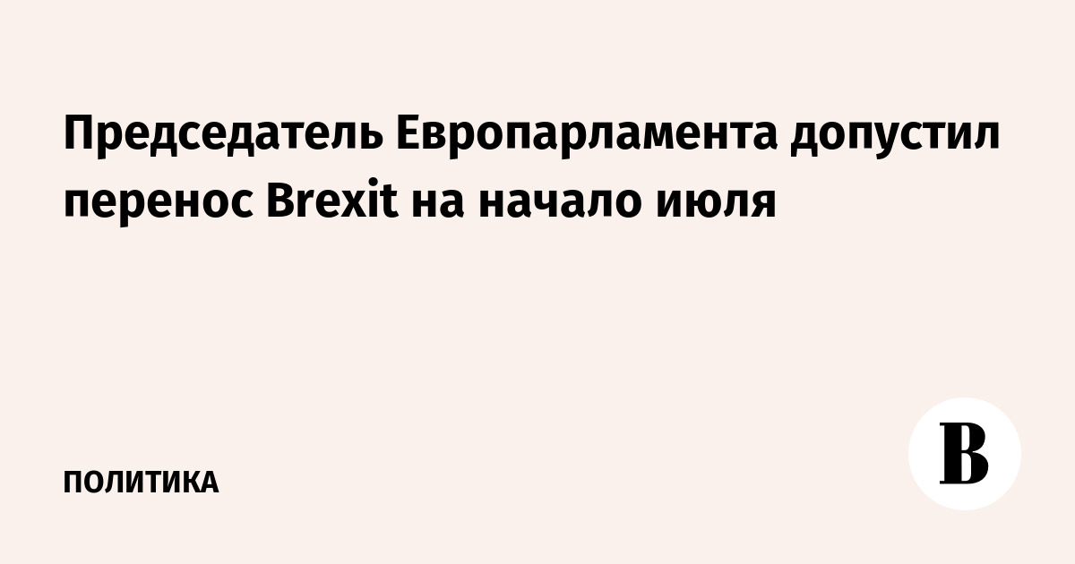 Председатель Европарламента допустил перенос Brexit на начало июля