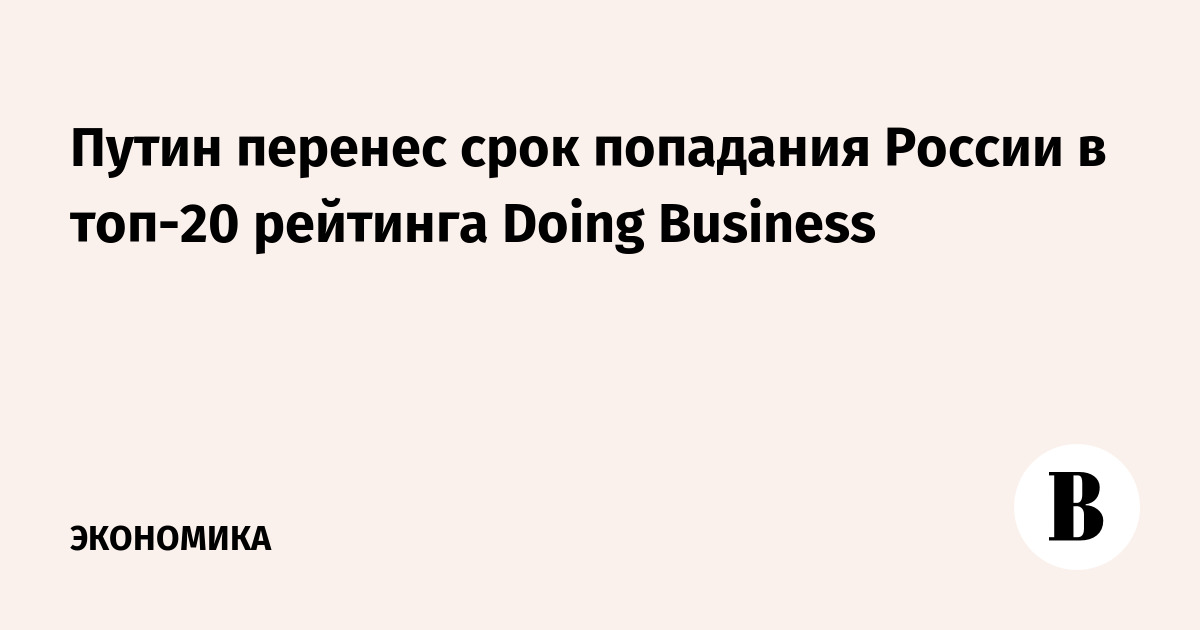 Путин перенес срок попадания России в топ-20 рейтинга Doing Business