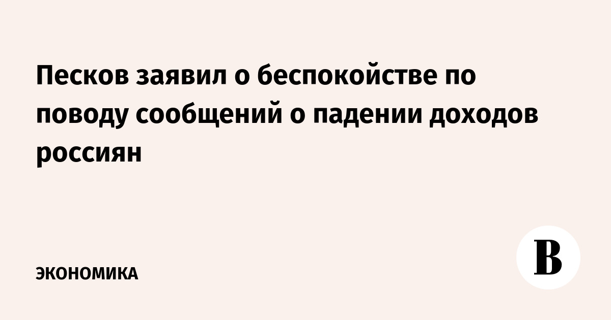 Песков заявил о беспокойстве по поводу сообщений о падении доходов россиян