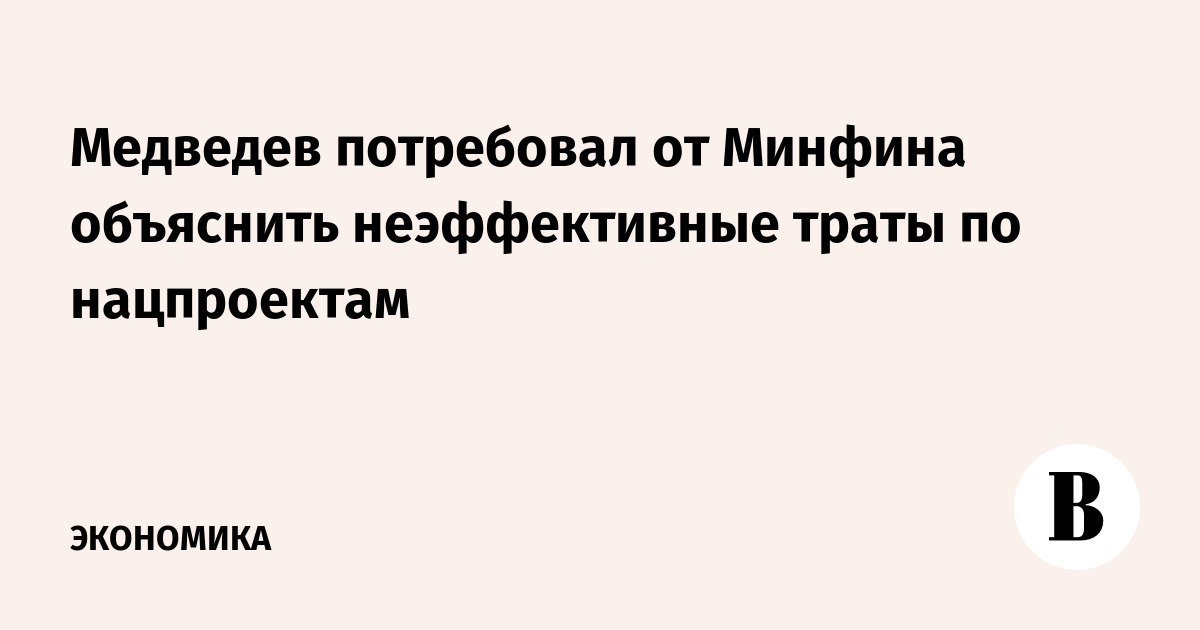 Медведев потребовал от Минфина объяснить неэффективные траты по нацпроектам