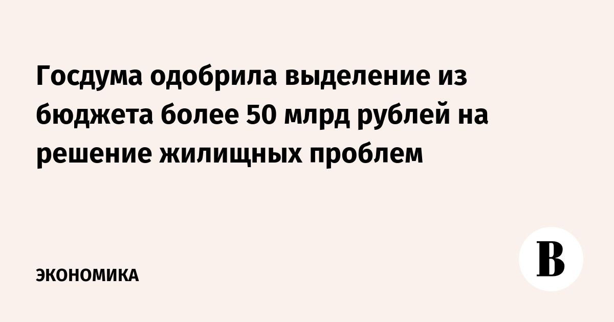 Госдума одобрила выделение из бюджета более 50 млрд рублей на решение жилищных проблем