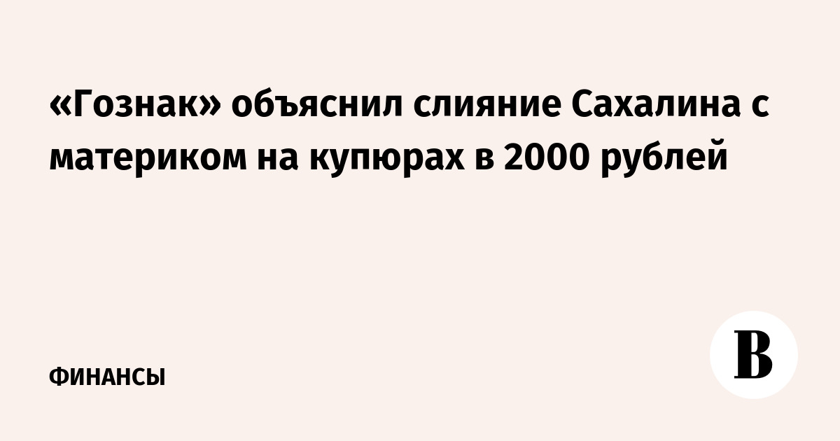 «Гознак» объяснил слияние Сахалина с материком на купюрах в 2000 рублей