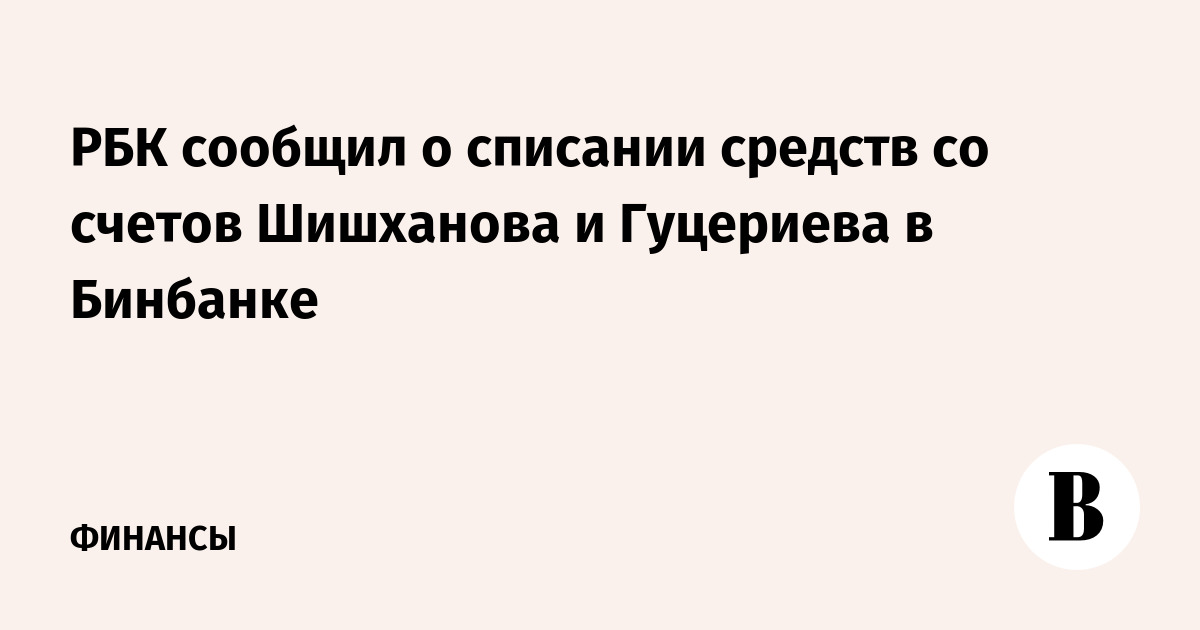 РБК сообщил о списании средств со счетов Шишханова и Гуцериева в Бинбанке