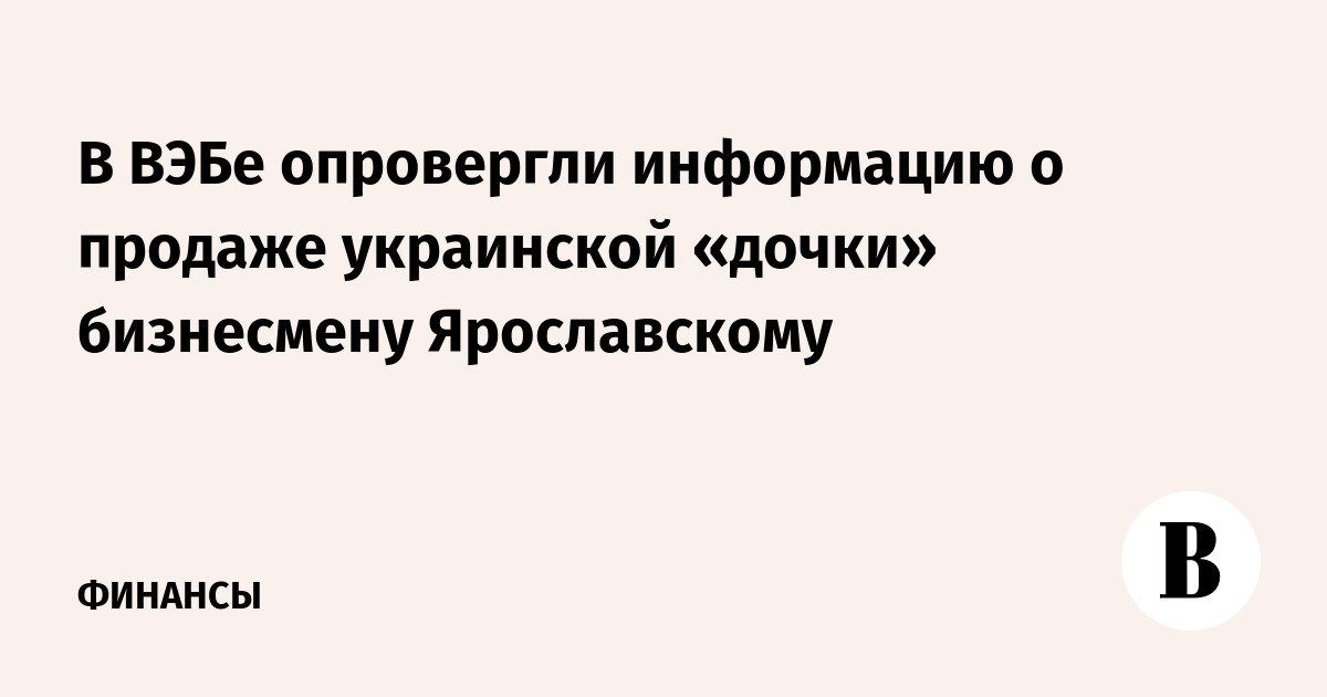 В ВЭБе опровергли информацию о продаже украинской «дочки» бизнесмену Ярославскому