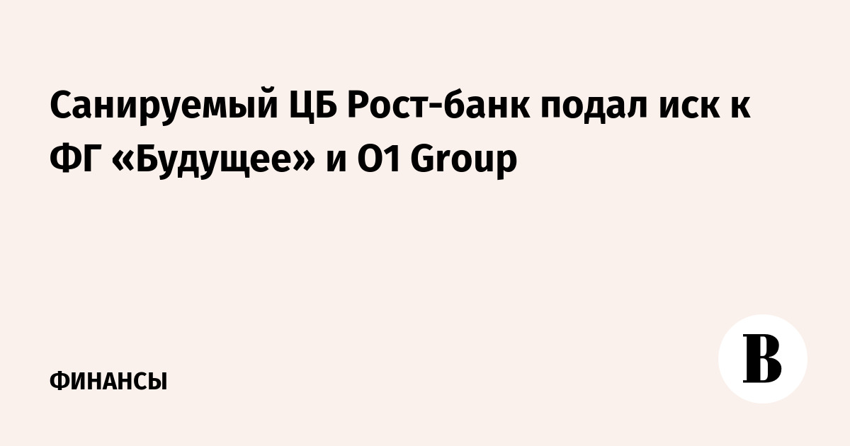 Санируемый ЦБ Рост-банк подал иск к ФГ «Будущее» и O1 Group